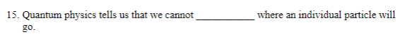 15. Quantum physics tells us that we cannot
where an individual particle will
go.
