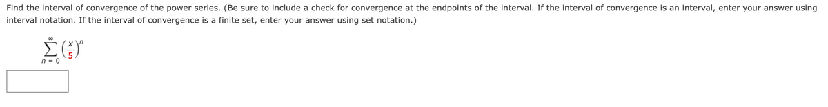 Find the interval of convergence of the power series. (Be sure to include a check for convergence at the endpoints of the interval. If the interval of convergence is an interval, enter your answer using
interval notation. If the interval of convergence is a finite set, enter your answer using set notation.)
00
x\n
n = 0

