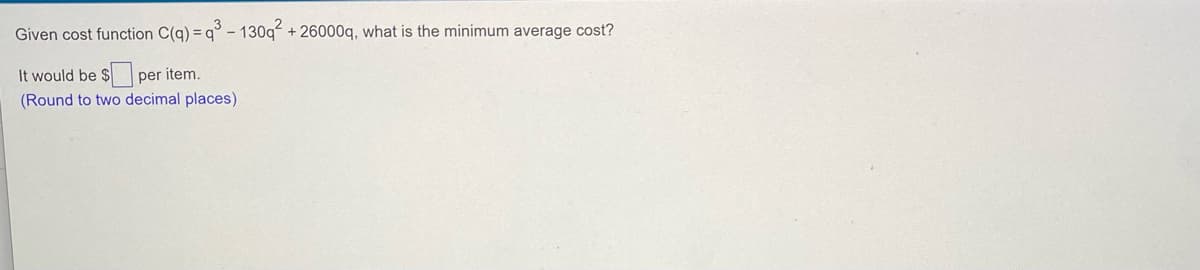 Given cost function C(q) = q° - 130q + 26000q, what is the minimum average cost?
It would be $per item.
(Round to two decimal places)
