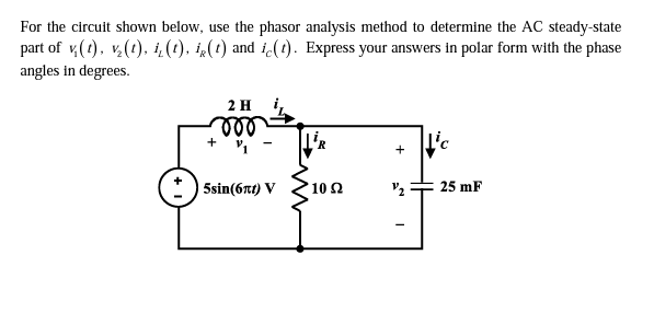 For the circuit shown below, use the phasor analysis method to determine the AC steady-state
part of v,(t), v(1). i, (t), i(t) and i(t). Express your answers in polar form with the phase
angles in degrees.
2 H
i,
ll
I'c
+
| 5sin (6πο ν
10 Ω
25 mF
