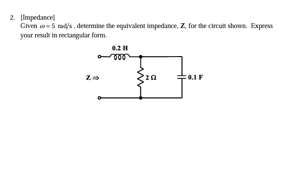 2. [Impedance]
Given o= 5 rad/s , determine the equivalent impedance, Z, for the circuit shown. Express
your result in rectangular form.
0.2 H
le
:0.1 F
