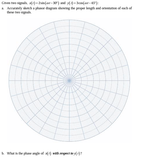 Given two signals, x(t)=2sin (@t-30°) and y(t)=3cos(@t-45°):
a. Accurately sketch a phasor diagram showing the proper length and orientation of each of
these two signals.
b. What is the phase angle of x(t) with respect to y(t)?