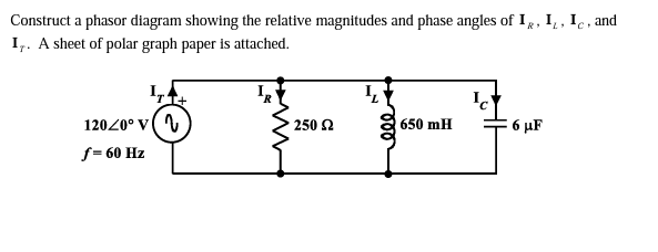 Construct a phasor diagram showing the relative magnitudes and phase angles of I,, I, , I̟,
I,. A sheet of polar graph paper is attached.
and
12020° v( V
6 μΕ
250 2
650 mH
S= 60 Hz
