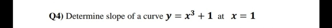 Q4) Determine slope of a curve y = x³ +1 at x = 1
