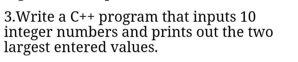 3.Write a C++ program that inputs 10
integer numbers and prints out the two
largest entered values.
