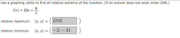 Use a graphing utility to find all relative extrema of the function. (If an answer does not exist, enter DNE.)
9
f(x) = 25x +
(х, у) %3D
DNE
relative maximum
(х, у) - (-3, —31
relative minimum
=
