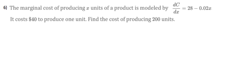 dC
6) The marginal cost of producing æ units of a product is modeled by
28 – 0.02x.
dæ
It costs $40 to produce one unit. Find the cost of producing 200 units.
