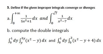 5. Define if the given improper integrals converge or diverges
+0o
-dx and
5x2+1
dx
a.
x²-7
b. compute the double integrals
Só dy "(x² – y) dx and dy f (x? – y + 4) dx
