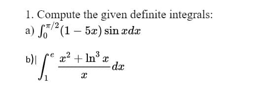 1. Compute the given definite integrals:
a) So(1 – 5æ) sin ædæ
b)|
re x² + ln³ æ
