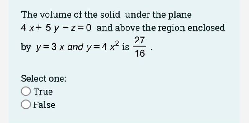 The volume of the solid under the plane
4 x+ 5 y -z=0 and above the region enclosed
27
by y= 3 x and y=4 x2 is
16
Select one:
O True
O False
