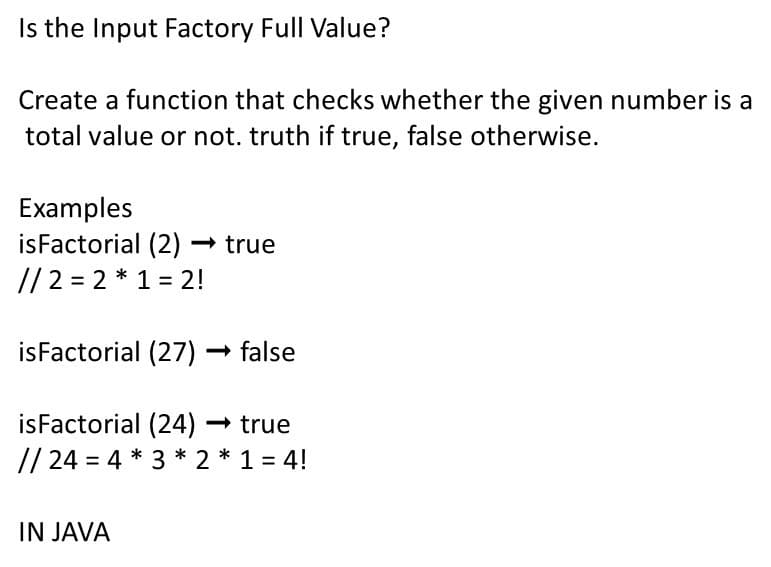 Is the Input Factory Full Value?
Create a function that checks whether the given number is a
total value or not. truth if true, false otherwise.
Examples
isFactorial (2) → true
// 2 = 2 * 1 = 2!
isFactorial (27) – false
isFactorial (24) → true
// 24 = 4 * 3 * 2 * 1 = 4!
IN JAVA
