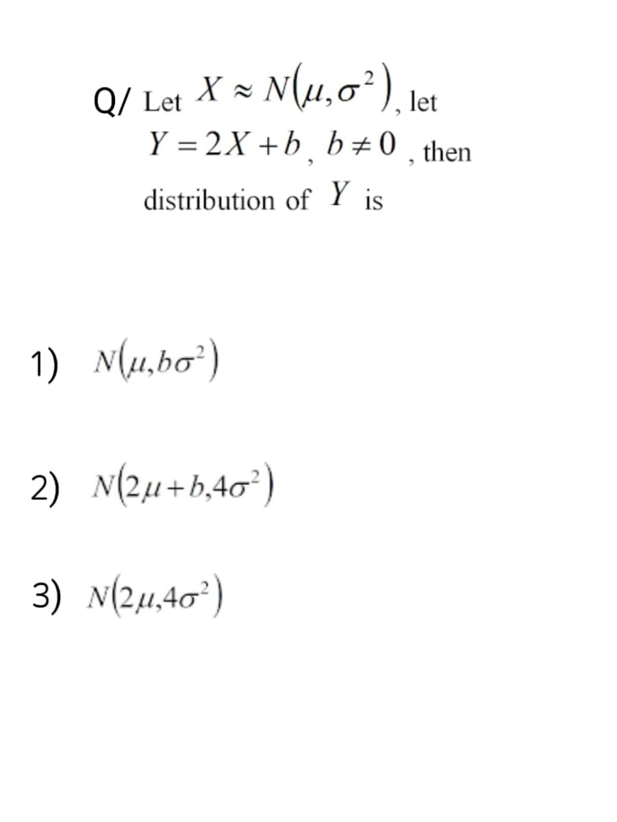 Q/ Let X = N(u,0²), let
≈
Y=2X+b_b‡0. then
distribution of Y is
1) N(μ,bo²)
2
2) N(2µ+b₁40²)
3) N(2μ,40²)