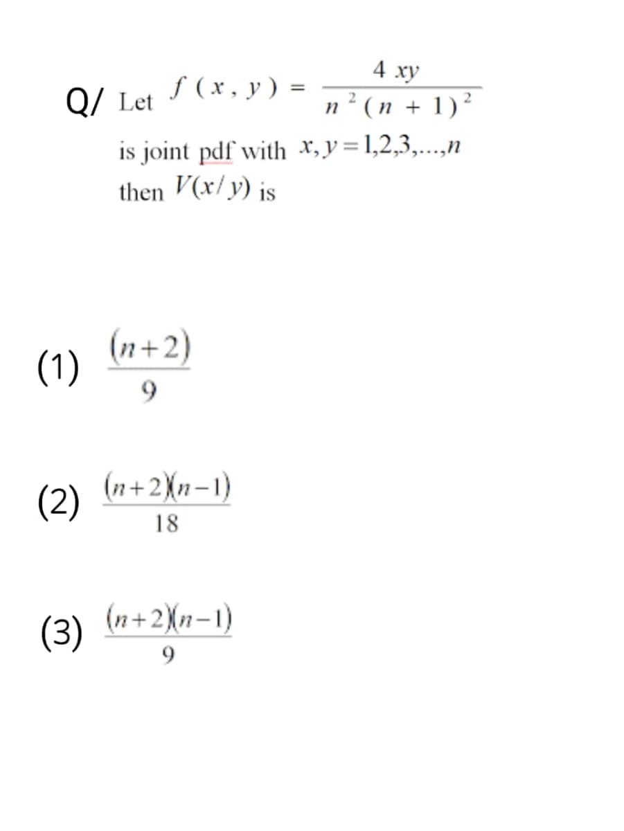 Q/ Let
(1)
(2)
(3)
f(x, y) =
is joint pdf with x,y=1,2,3,...,n
then V(x/y) is
(n+2)
9
(n+2)(n-1)
18
4 xy
2
n² (n + 1)²
(n+2)(n-1)
9