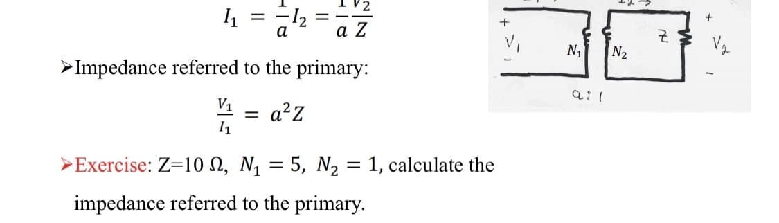 а
a Z
군
N1
N2
>Impedance referred to the primary:
V1
a?Z
11
>Exercise: Z=10 N, N, = 5, N, = 1, calculate the
impedance referred to the primary.
