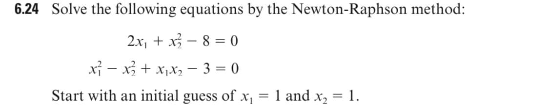 6.24 Solve the following equations by the Newton-Raphson method:
2x, + x – 8 = 0
xỉ - x + x,x, – 3 = 0
Start with an initial guess of x,
1 and x, = 1.
