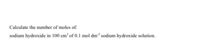 Calculate the number of moles of:
sodium hydroxide in 100 cm³ of 0.1 mol dm³ sodium hydroxide solution.
