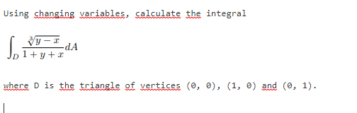 Using changing variables, calculate the integral
-dA
where D is the triangle of vertices (0, 0), (1, 0) and (0, 1).
