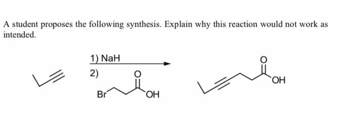 A student proposes the following synthesis. Explain why this reaction would not work as
intended.
1) NaH
2)
Br
OH
