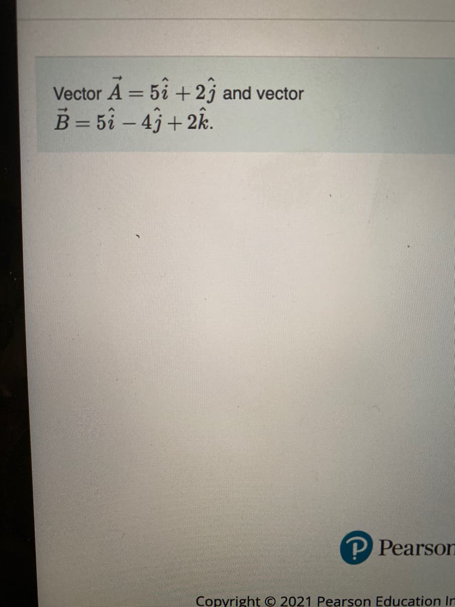 Vector A = 5i + 2j and vector
B = 5i – 43+2k.
P Pearson
Copyright © 2021 Pearson Education In
