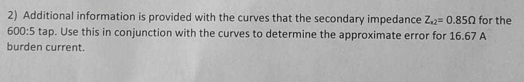 2) Additional information is provided with the curves that the secondary impedance Zx2= 0.850 for the
600:5 tap. Use this in conjunction with the curves to determine the approximate error for 16.67 A
burden current.
