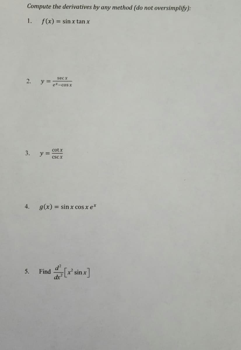 Compute the derivatives by any method (do not oversimplify):
1.
f(x) = sin x tan x
sec x
2.
y =
ex-cos x
cot x
y =
3.
cscx
4.
g(x) = sin x cos x e*
Find [r* sinx]
5.
