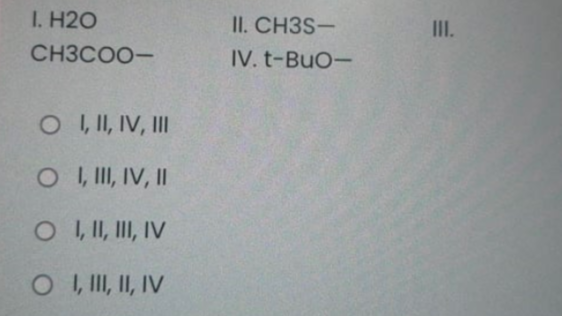 I. H2O
II. CH3S-
II.
CH3COO-
IV. t-BuO-
O , I, IV, II
O, II, IV, II
O , II, II, IV
O , II, II, IV
