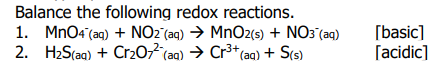 Balance the following redox reactions.
1. MnO4 (aq) + NO2 (aq) → MnO2(s) + NO3(aq)
2. H₂S(aq) + Cr₂O72 (aq) → Cr³+ (aq) + S(s)
[basic]
[acidic]