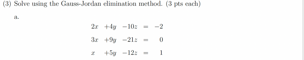 (3) Solve using the Gauss-Jordan elimination method. (3 pts each)
a.
2x +4y -10%
3x
+9y 21z
+5y -12%
X
=
=
=
-2
0
1