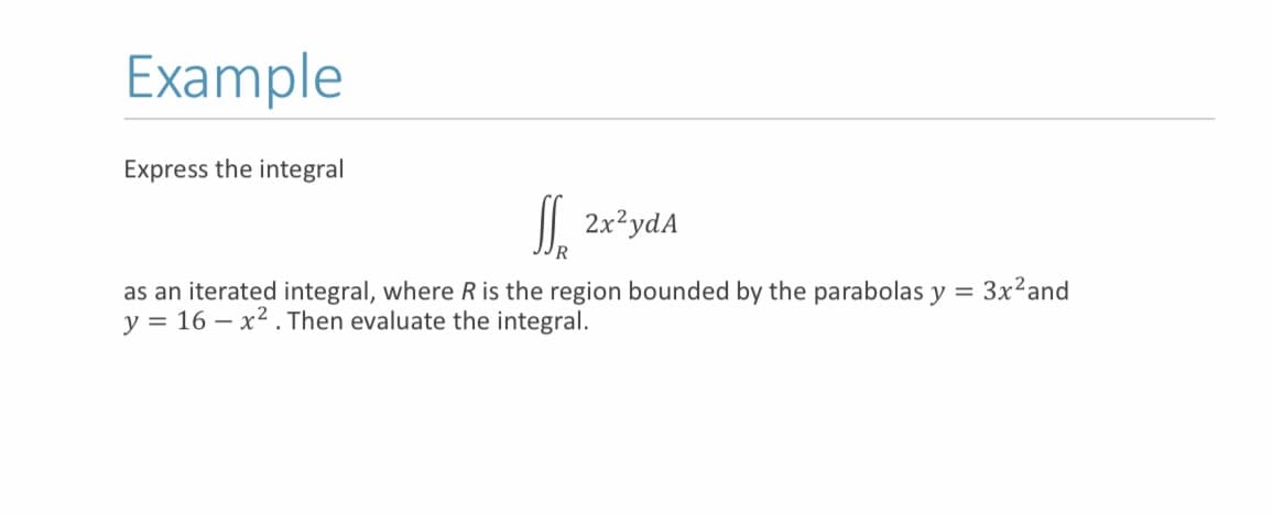 Example
Express the integral
S.
2x²ydA
R
as an iterated integral, where R is the region bounded by the parabolas y = 3x²and
y = 16 – x2. Then evaluate the integral.
