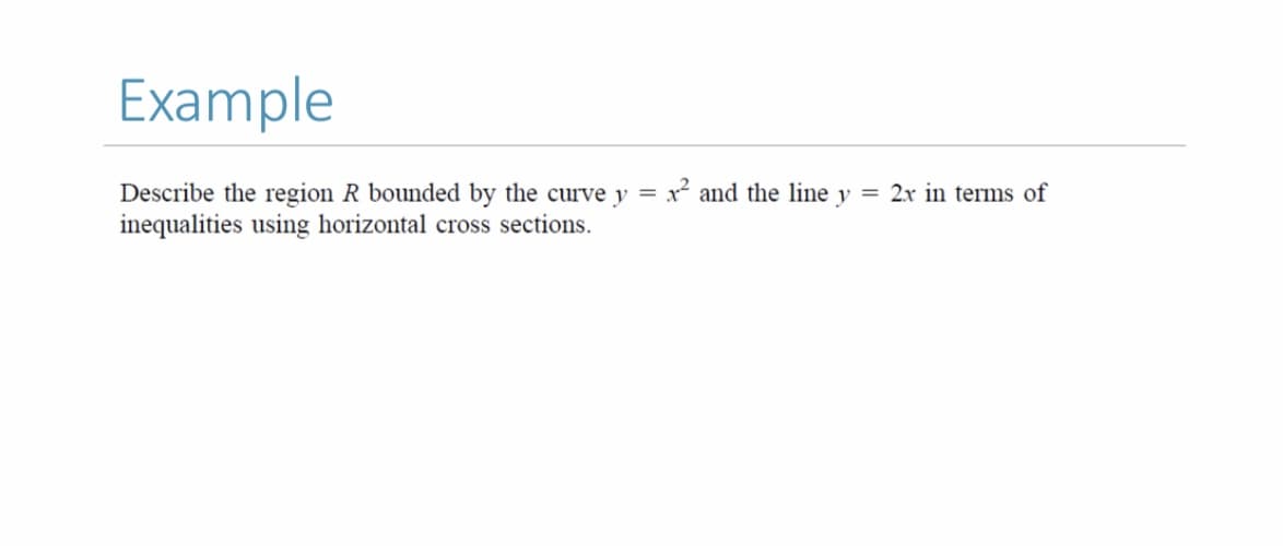 Example
Describe the region R bounded by the curve y =
inequalities using horizontal cross sections.
x and the line y = 2x in terms of
