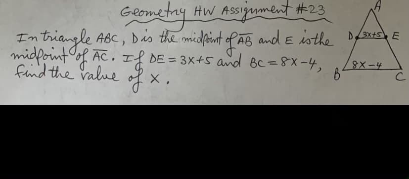 Geometay Hw Assiument t#23
In triangle ABC, Dis the midfint of Ag Dfaxes E
midfointoof AC. If DE = 3X+5 ad BC=8X-4,
of x.
HW Assignment #23
and E isthe
find the Value
8X-4
C
%3D
