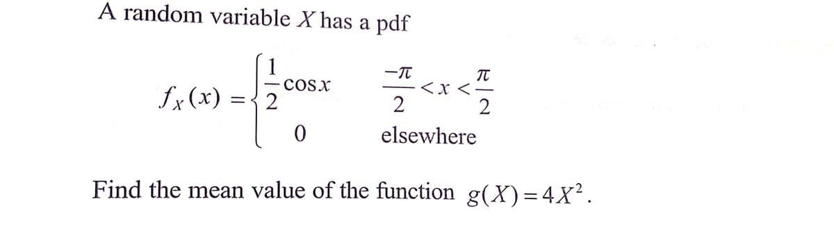 A random variable X has a pdf
1
cosx
fx(x)
<x <-
2
elsewhere
Find the mean value of the function g(X) = 4X².
