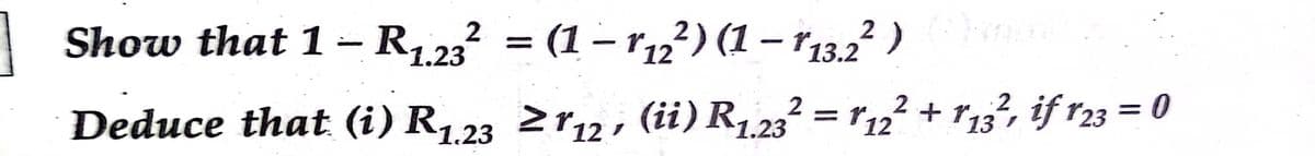 Show that 1 – R1,23 = (1 - r2²) (1 – 13,2 )
(1 – r,²) (1 – r13.2?
|
1.23
Deduce that (i) R1,23 2r12 , (ii) R123² = r12² + r13², if r23 = 0
%3D
1.23
