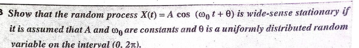 3 Show that the random process X(t) = A cos (@n t + e) is wide-sense stationary
it is assumed that A and on are constants and 0 is a uniformly distributed random
yariable on the interval (0, 2n).
