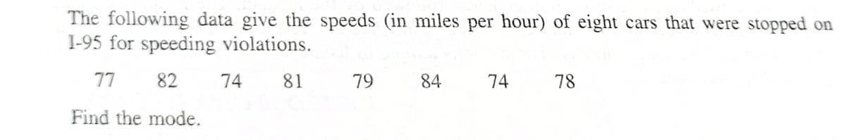 The following data give the speeds (in miles per hour) of eight cars that were stopped on
I-95 for speeding violations.
77
82
Find the mode.
74
81
79
84
74
78