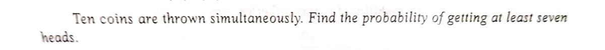 Ten coins are thrown simultaneously. Find the probability of getting at least seven
heads.