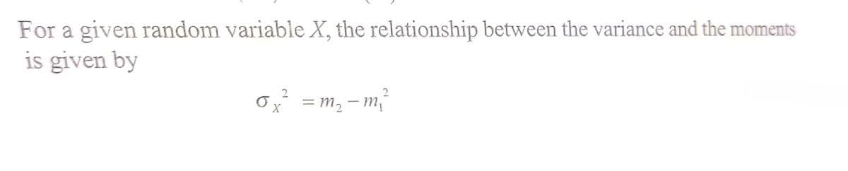 For a given random variable X, the relationship between the variance and the moments
is given by
Ox = m, -m,
