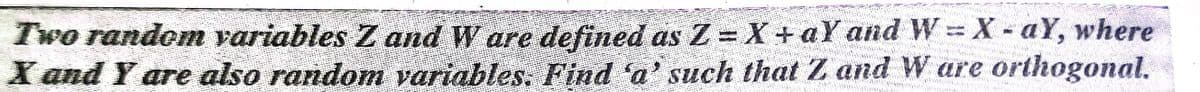 Two randon variables Z and W are defined as Z = X + aY and W X - aY, where
X and Y are also randomn variables. Find 'a' such that Z and W are orthogonal.
