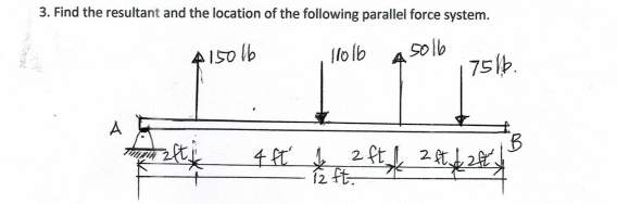 3. Find the resultant and the location of the following parallel force system.
A150 lb
solb
7512.
Ilo lb
2托

