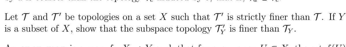 Let T and T' be topologies on a set X such that T' is strictly finer than T. If Y
is a subset of X, show that the subspace topology T is finer than Ty.
V.
V.
