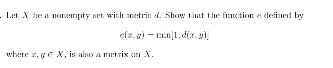 . Let X be a nonempty set with metric d. Show that the function e defined by
e(x, y) = min[1, d(x, y)]
where x, y E X, is also a metrix on X.
