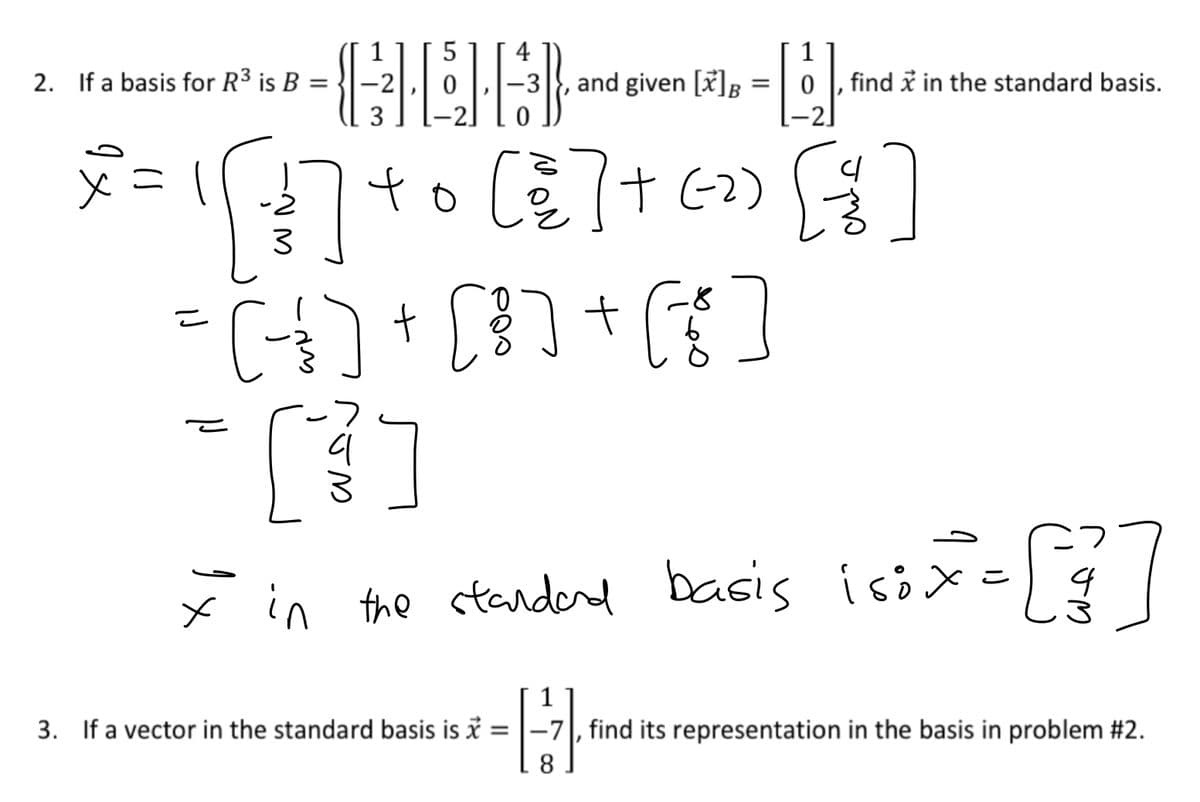 5
4
1
2. If a basis for R3 is B
-2
-3|}, and given [x]B
find i in the standard basis.
3
-2
t
* in the standerd basis isix-4
3. If a vector in the standard basis is i
-7|, find its representation in the basis in problem #2.
8.
