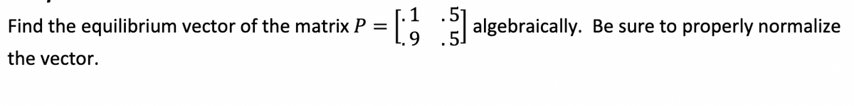 Find the equilibrium vector of the matrix P = a algebraically. Be sure to properly normalize
the vector.
