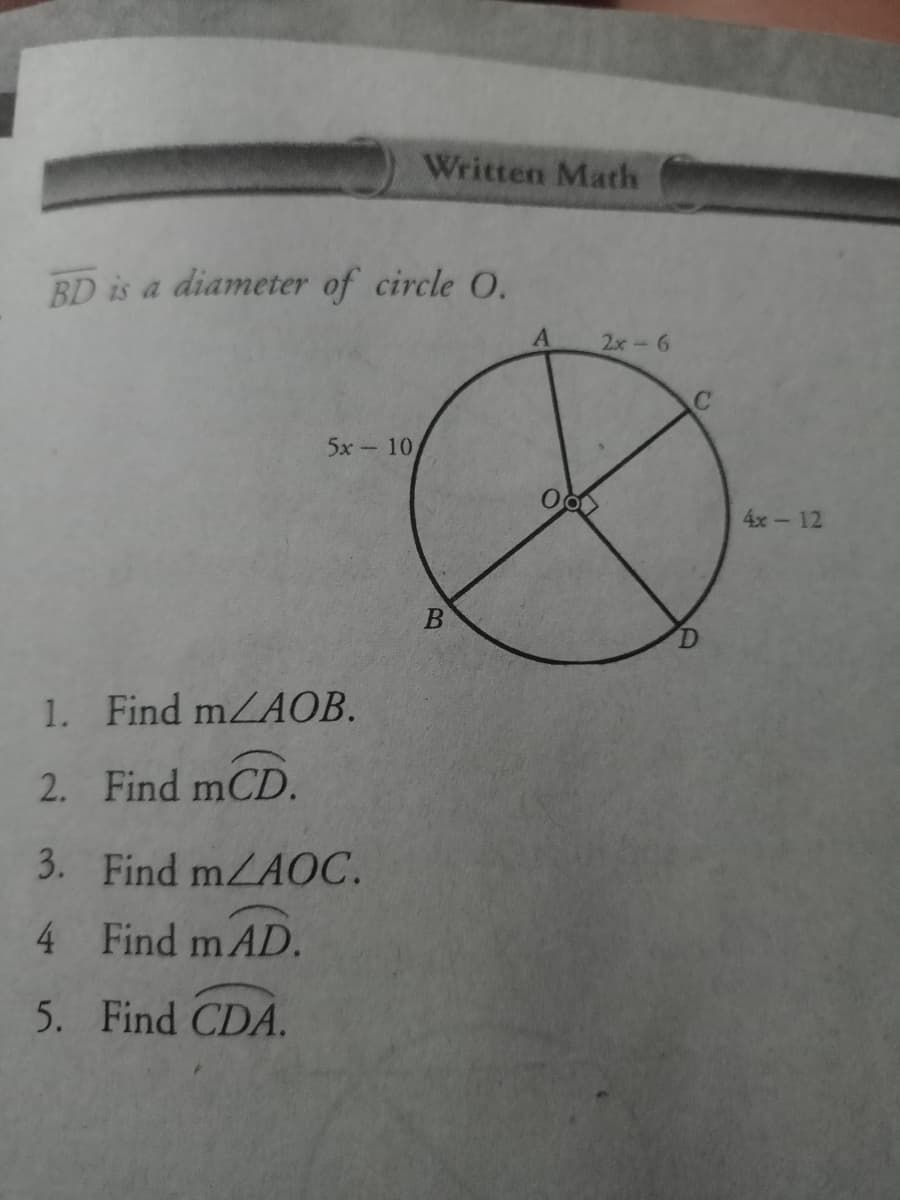 Written Math
BD is a diameter of circle O.
2x-6
5х-10
4x-12
1. Find mZAOB.
2. Find mCD.
3. Find mZAOC.
4 Find m AD.
5. Find CDA.
