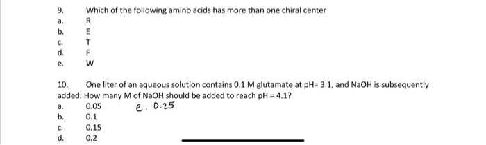9.
Which of the following amino acids has more than one chiral center
a.
R.
b.
E
C.
d.
F
е.
