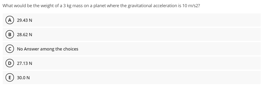 What would be the weight of a 3 kg mass on a planet where the gravitational acceleration is 10 m/s2?
A) 29.43 N
B) 28.62 N
No Answer among the choices
D) 27.13 N
E
30.0 N
