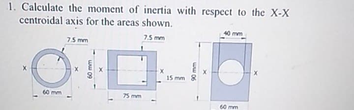 1. Calculate the moment of inertia with respect to the X-X
centroidal axis for the areas shown.
40 mm
7.5 mm
7.5 mm
15 mm 8
60 mm
75 mm
60 mm
