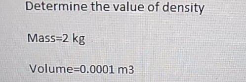 Determine the value of density
Mass=2 kg
Volume=0.0001 m3