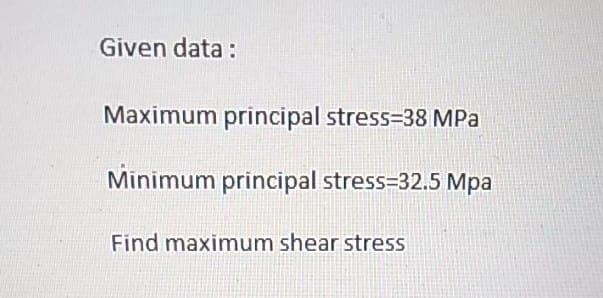 Given data:
Maximum principal stress-38 MPa
Minimum principal stress=32.5 Mpa
Find maximum shear stress