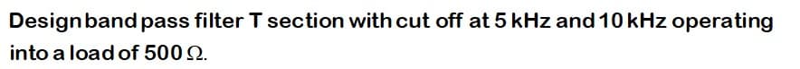 Designband pass filter T section with cut off at 5 kHz and 10 kHz operating
into a load of 500 2.
